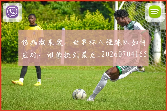 伤病潮来袭,世界杯八强球队如何应对,谁能挺到最后_20260704165945