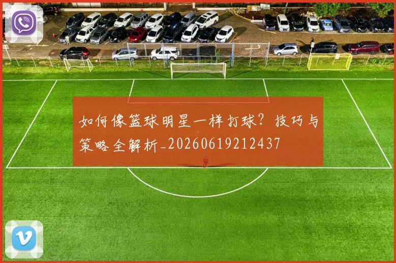 如何像篮球明星一样打球？技巧与策略全解析_20260619212437