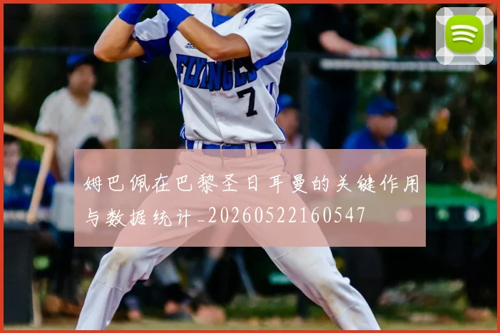 姆巴佩在巴黎圣日耳曼的关键作用与数据统计_20260522160547