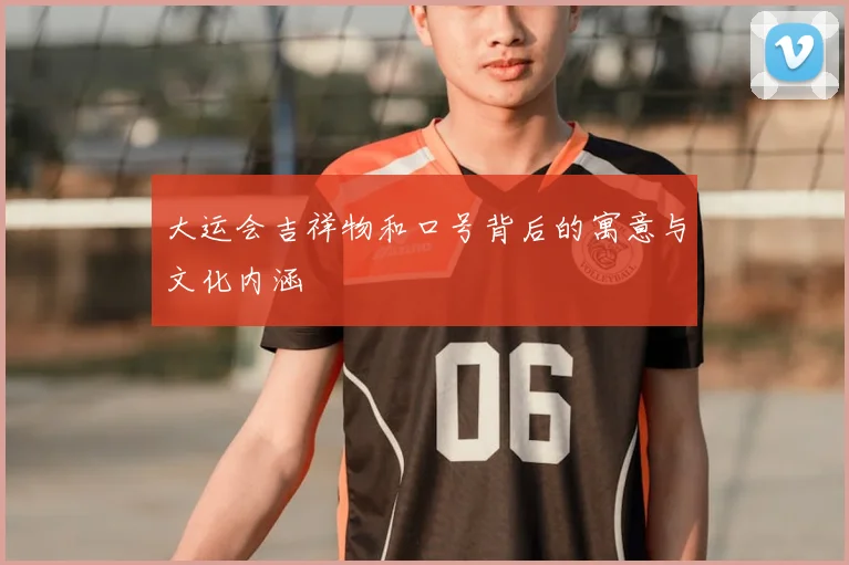 大运会吉祥物和口号背后的寓意与文化内涵
