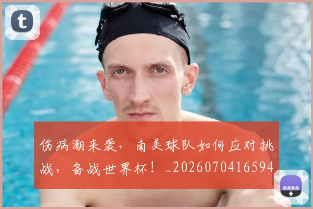 伤病潮来袭，南美球队如何应对挑战，备战世界杯！_20260704165947