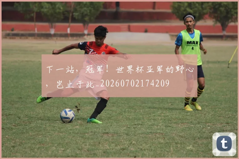 下一站，冠军！世界杯亚军的野心，岂止于此_20260702174209