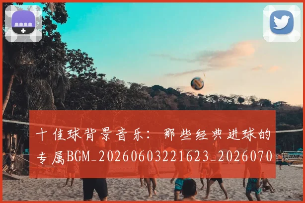 十佳球背景音乐：那些经典进球的专属BGM_20260603221623_20260704174346