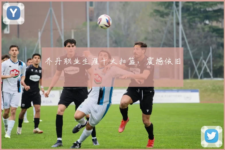 乔丹职业生涯十大扣篮,震撼依旧