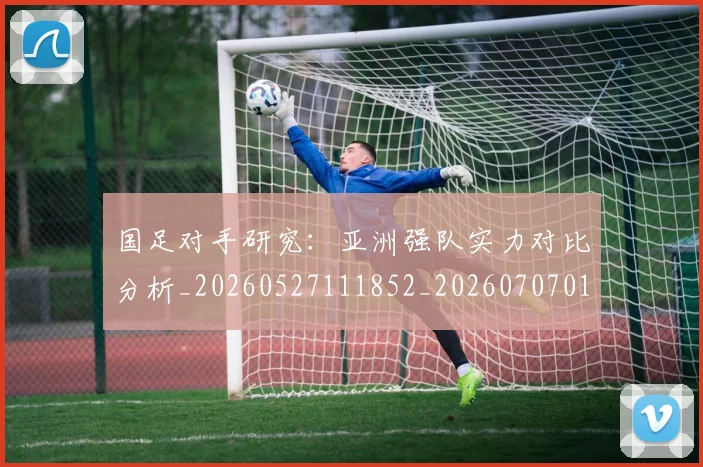 国足对手研究：亚洲强队实力对比分析_20260527111852_20260707014219