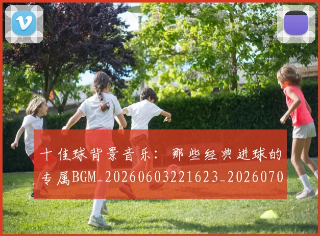 十佳球背景音乐:那些经典进球的专属BGM_20260603221623_20260704174346