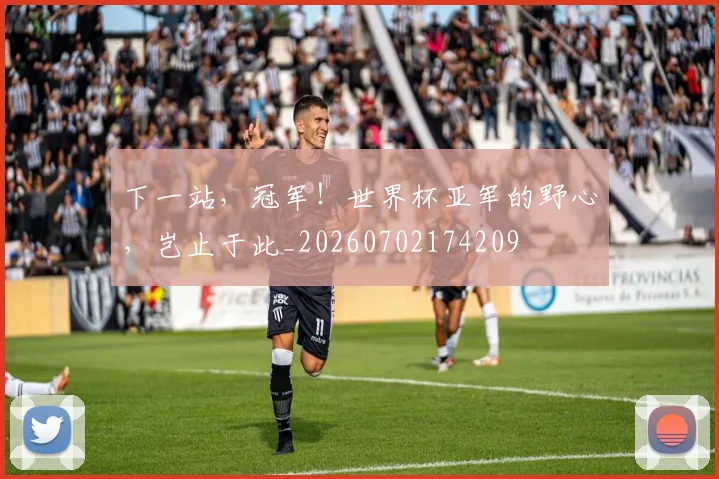 下一站,冠军!世界杯亚军的野心,岂止于此_20260702174209