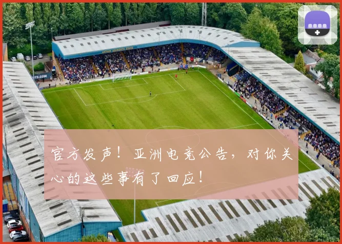 官方发声!亚洲电竞公告,对你关心的这些事有了回应!