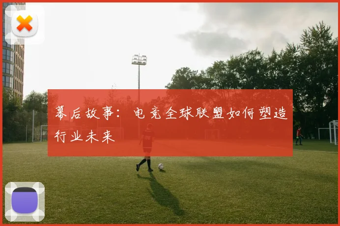 幕后故事：电竞全球联盟如何塑造行业未来