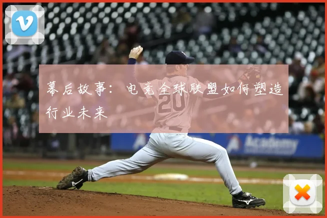 幕后故事：电竞全球联盟如何塑造行业未来