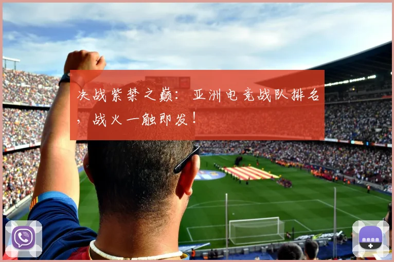 决战紫禁之巅：亚洲电竞战队排名，战火一触即发！