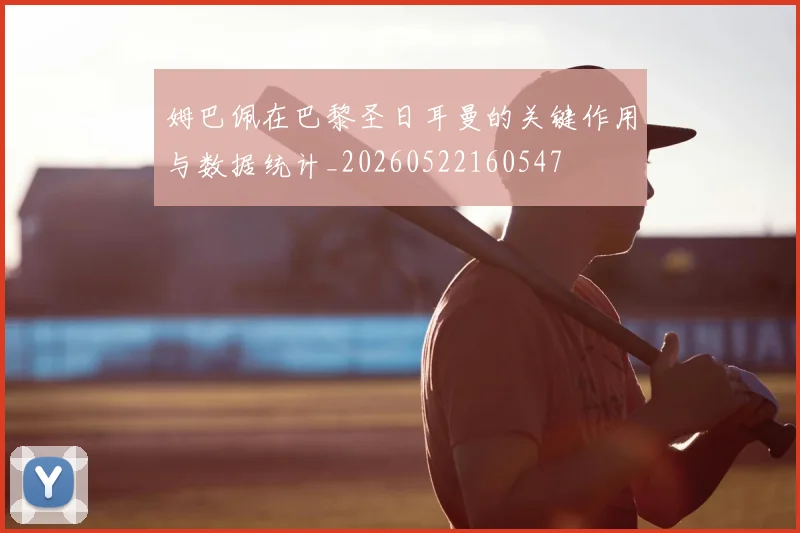 姆巴佩在巴黎圣日耳曼的关键作用与数据统计_20260522160547
