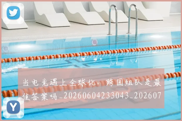 当电竞遇上全球化,跨国组队是最佳答案吗_20260604233043_20260707152706