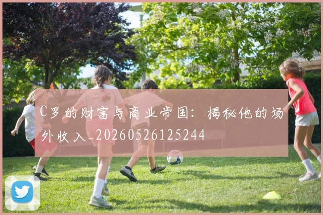 C罗的财富与商业帝国：揭秘他的场外收入_20260526125244