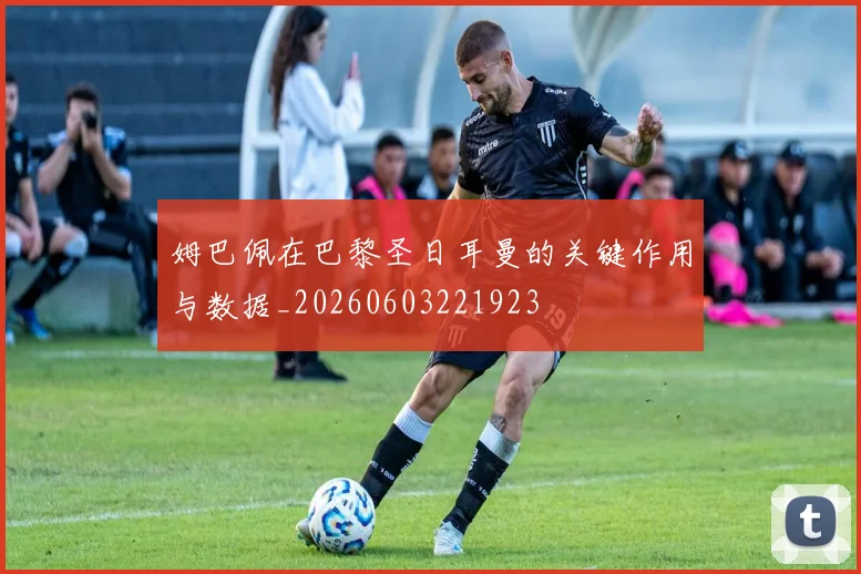 姆巴佩在巴黎圣日耳曼的关键作用与数据_20260603221923
