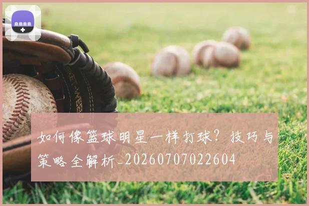 如何像篮球明星一样打球?技巧与策略全解析_20260707022604