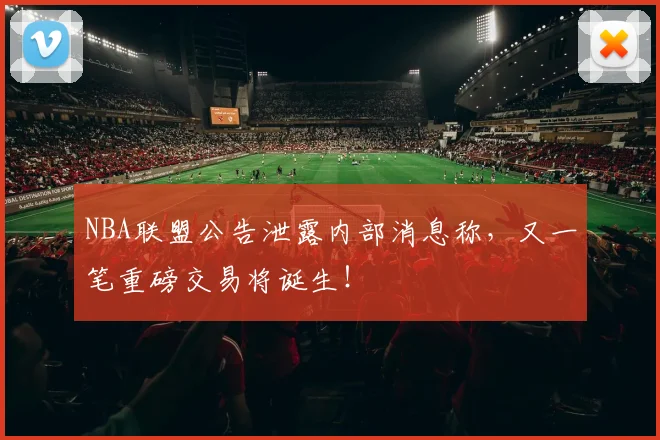 NBA联盟公告泄露内部消息称,又一笔重磅交易将诞生!