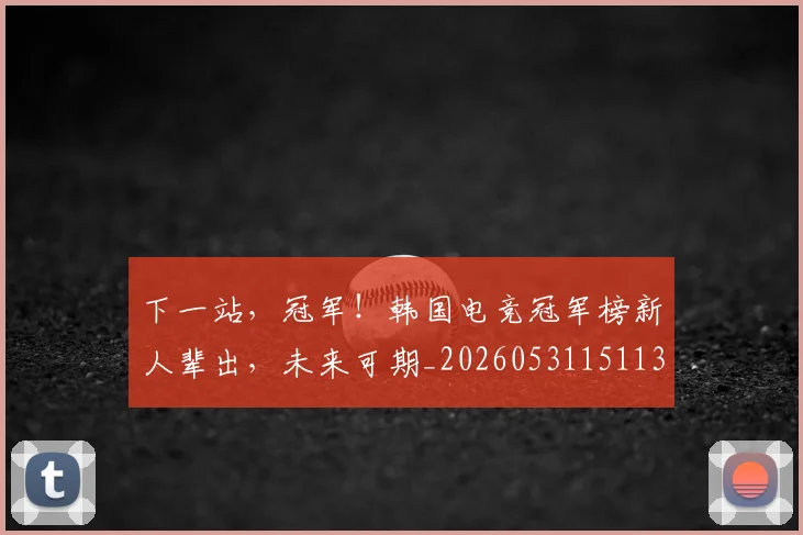 下一站，冠军！韩国电竞冠军榜新人辈出，未来可期_20260531151137