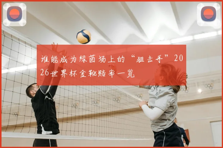 谁能成为绿茵场上的“狙击手”2026世界杯金靴赔率一览