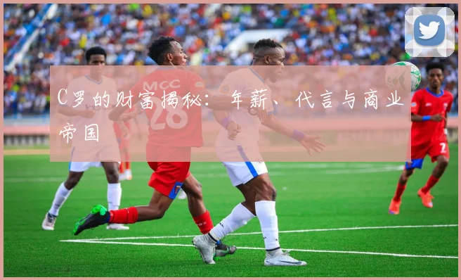C罗的财富揭秘：年薪、代言与商业帝国