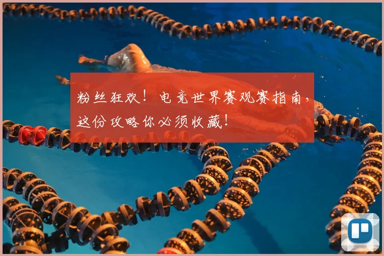 粉丝狂欢！电竞世界赛观赛指南，这份攻略你必须收藏！