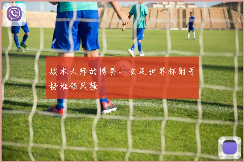战术大师的博弈，女足世界杯射手榜谁领风骚