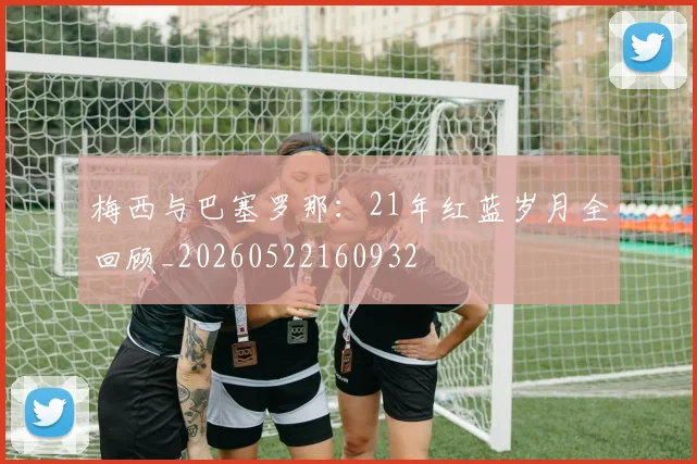 梅西与巴塞罗那：21年红蓝岁月全回顾_20260522160932