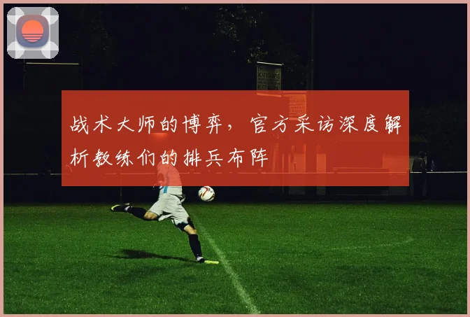 战术大师的博弈，官方采访深度解析教练们的排兵布阵