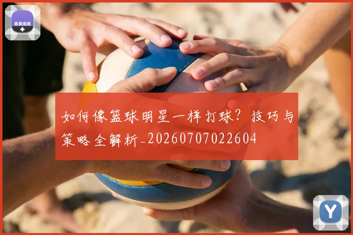 如何像篮球明星一样打球?技巧与策略全解析_20260707022604