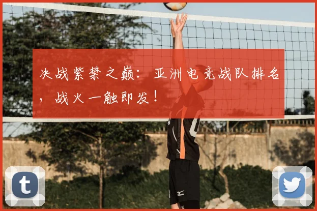 决战紫禁之巅：亚洲电竞战队排名，战火一触即发！