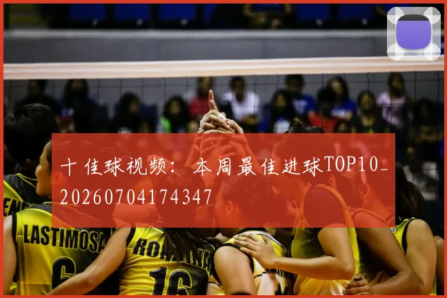 十佳球视频：本周最佳进球TOP10_20260704174347