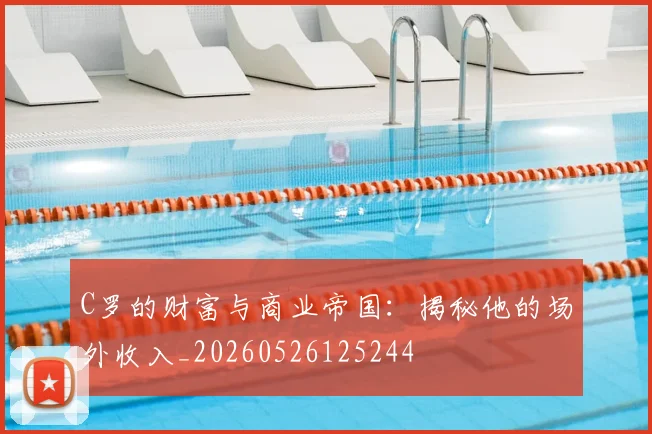 C罗的财富与商业帝国：揭秘他的场外收入_20260526125244